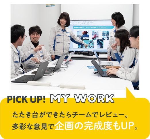 PICK UP!MY WORK　たたき台ができたらチームでレビュー。多彩な意見で企画の完成度もUP。