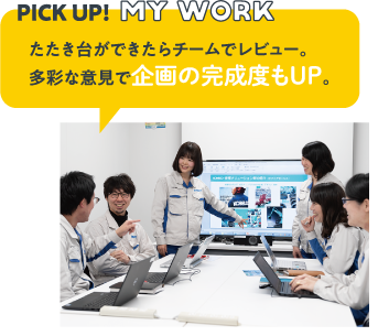 PICK UP!MY WORK　たたき台ができたらチームでレビュー。多彩な意見で企画の完成度もUP。