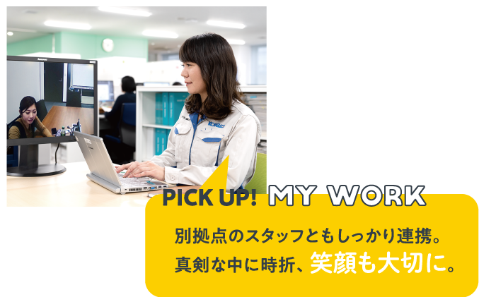 PICK UP!MY WORK　別拠点のスタッフともしっかり連携。真剣な中に時折、笑顔も大切に。
