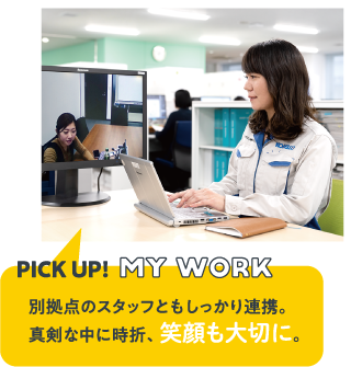 PICK UP!MY WORK　別拠点のスタッフともしっかり連携。真剣な中に時折、笑顔も大切に。
