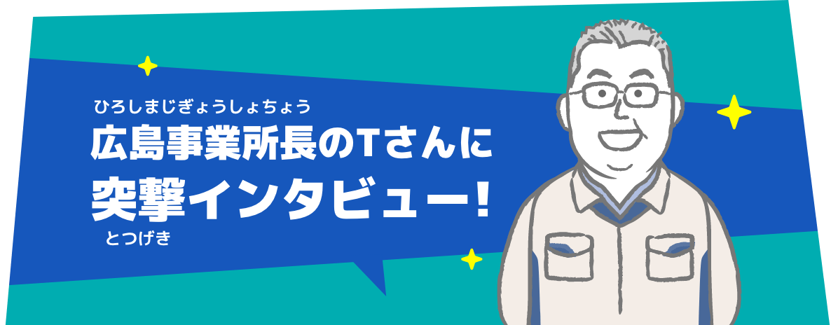広島事業所長のTさんに突撃インタビュー!