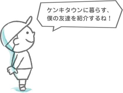 ケンキタウンに暮らす、僕の友達を紹介するね！